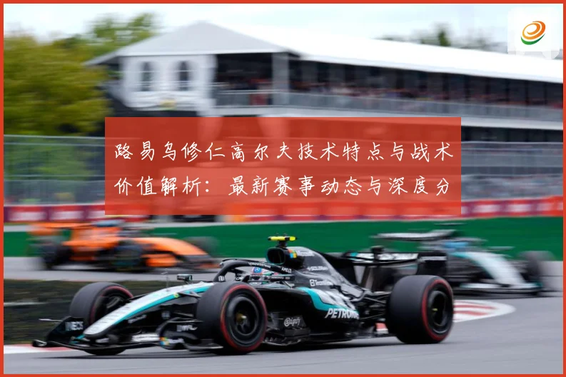 路易乌修仁高尔夫技术特点与战术价值解析：最新赛事动态与深度分析