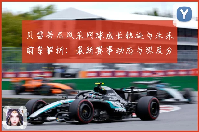 贝雷蒂尼风采网球成长轨迹与未来前景解析：最新赛事动态与深度分析