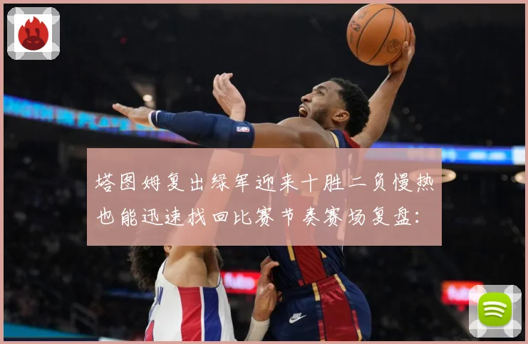 塔图姆复出绿军迎来十胜二负慢热也能迅速找回比赛节奏赛场复盘：最新赛事动态与深度分析