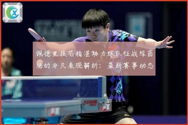 佩德里技艺精湛助力球队征战绿茵场的非凡表现解析：最新赛事动态与深度分析