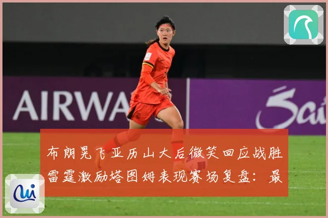 布朗晃飞亚历山大后微笑回应战胜雷霆激励塔图姆表现赛场复盘：最新赛事动态与深度分析