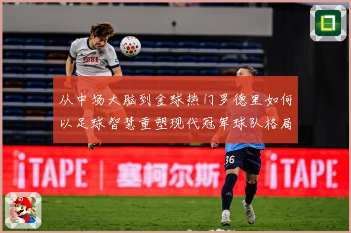 从中场大脑到金球热门罗德里如何以足球智慧重塑现代冠军球队格局解析：最新赛事动态与深度分析