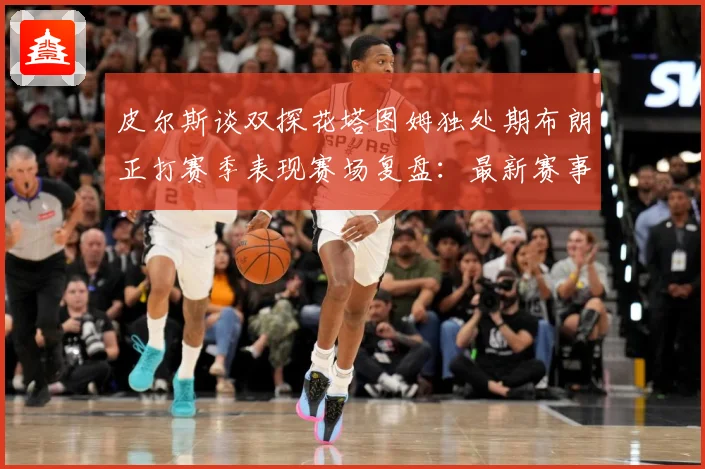 皮尔斯谈双探花塔图姆独处期布朗正打赛季表现赛场复盘：最新赛事动态与深度分析