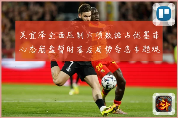 吴宜泽全面压制六项数据占优墨菲心态崩盘暂时落后局势告急专题观察：最新赛事动态与深度分析