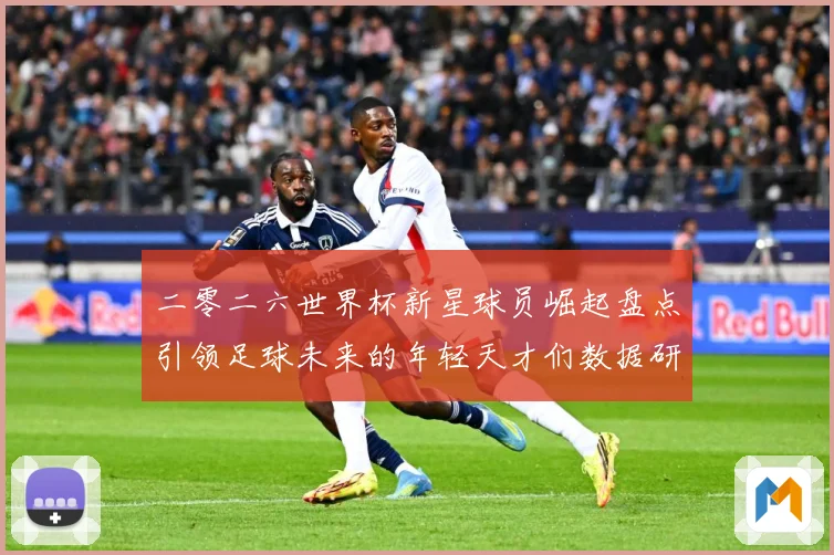 二零二六世界杯新星球员崛起盘点引领足球未来的年轻天才们数据研判：最新赛事动态与深度分析