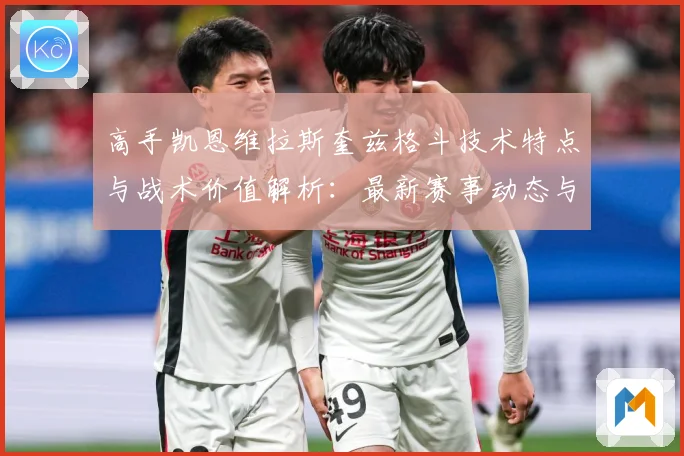 高手凯恩维拉斯奎兹格斗技术特点与战术价值解析：最新赛事动态与深度分析