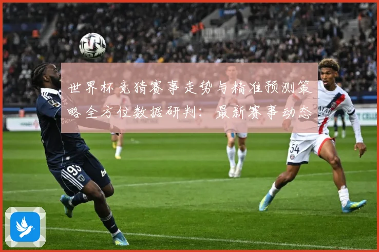 世界杯竞猜赛事走势与精准预测策略全方位数据研判：最新赛事动态与深度分析