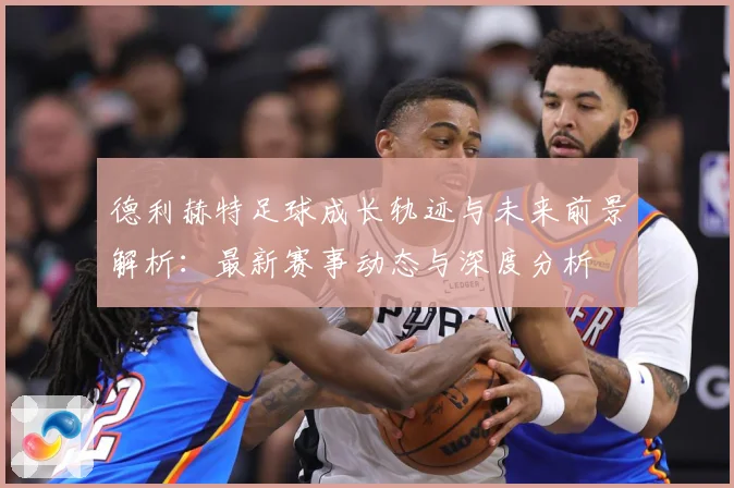 德利赫特足球成长轨迹与未来前景解析：最新赛事动态与深度分析