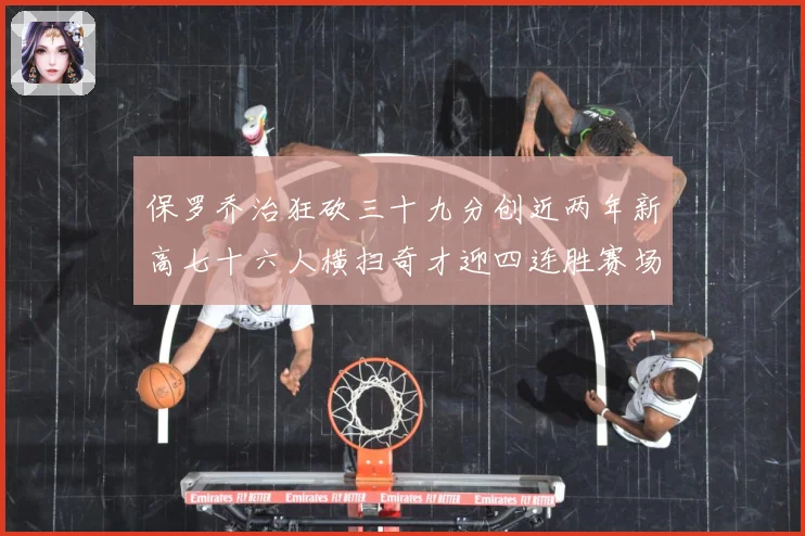 保罗乔治狂砍三十九分创近两年新高七十六人横扫奇才迎四连胜赛场复盘：最新赛事动态与深度分析