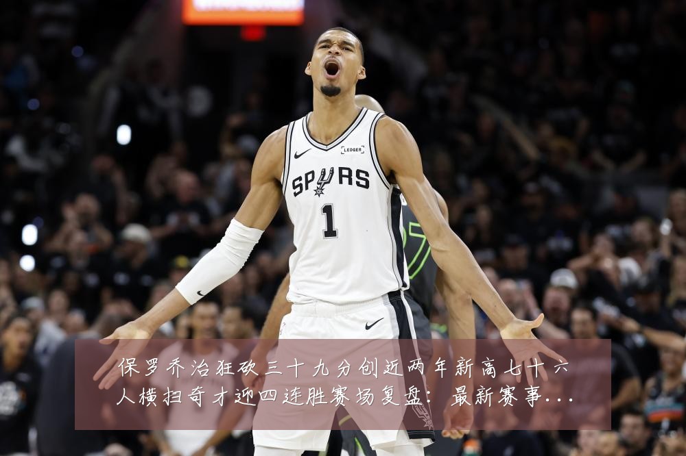 保罗乔治狂砍三十九分创近两年新高七十六人横扫奇才迎四连胜赛场复盘：最新赛事动态与深度分析