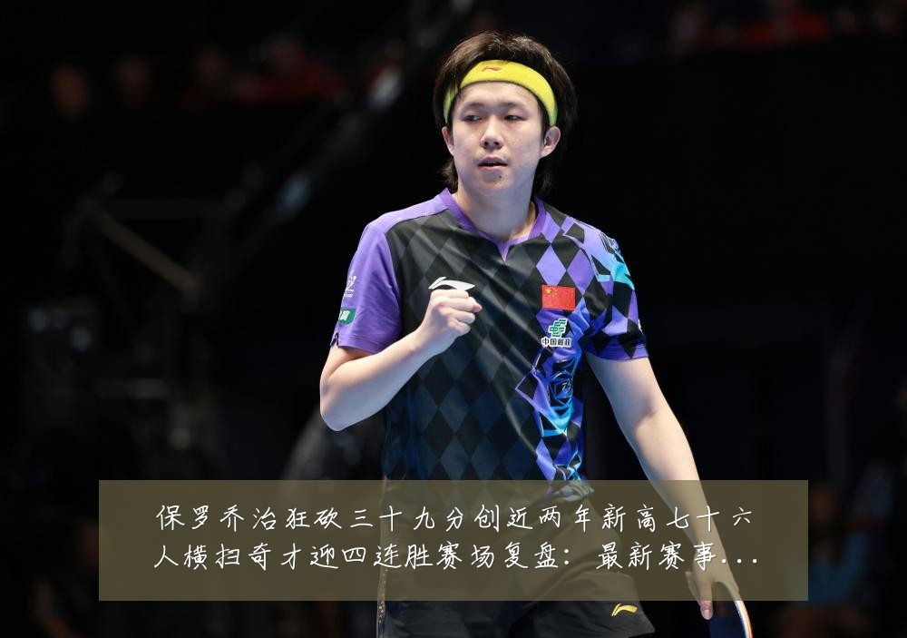 保罗乔治狂砍三十九分创近两年新高七十六人横扫奇才迎四连胜赛场复盘：最新赛事动态与深度分析