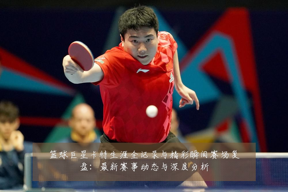 篮球巨星卡特生涯全记录与精彩瞬间赛场复盘：最新赛事动态与深度分析