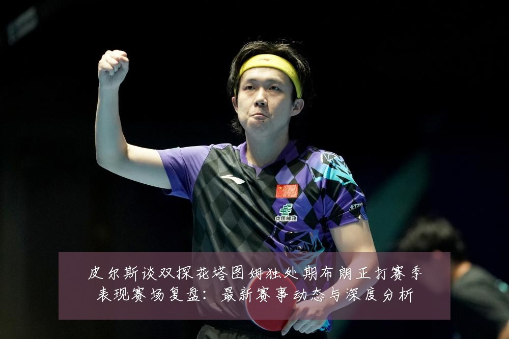 皮尔斯谈双探花塔图姆独处期布朗正打赛季表现赛场复盘:最新赛事动态与深度分析