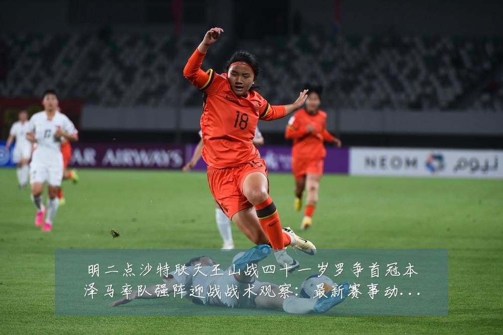 明二点沙特联天王山战四十一岁罗争首冠本泽马率队强阵迎战战术观察:最新赛事动态与深度分析