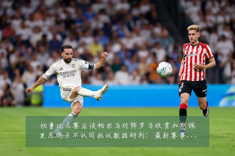 切鲁比尼赛后谈帕尔马对阵罗马欣赏加斯佩里尼观点不认同抗议数据研判：最新赛事动态与深度分析