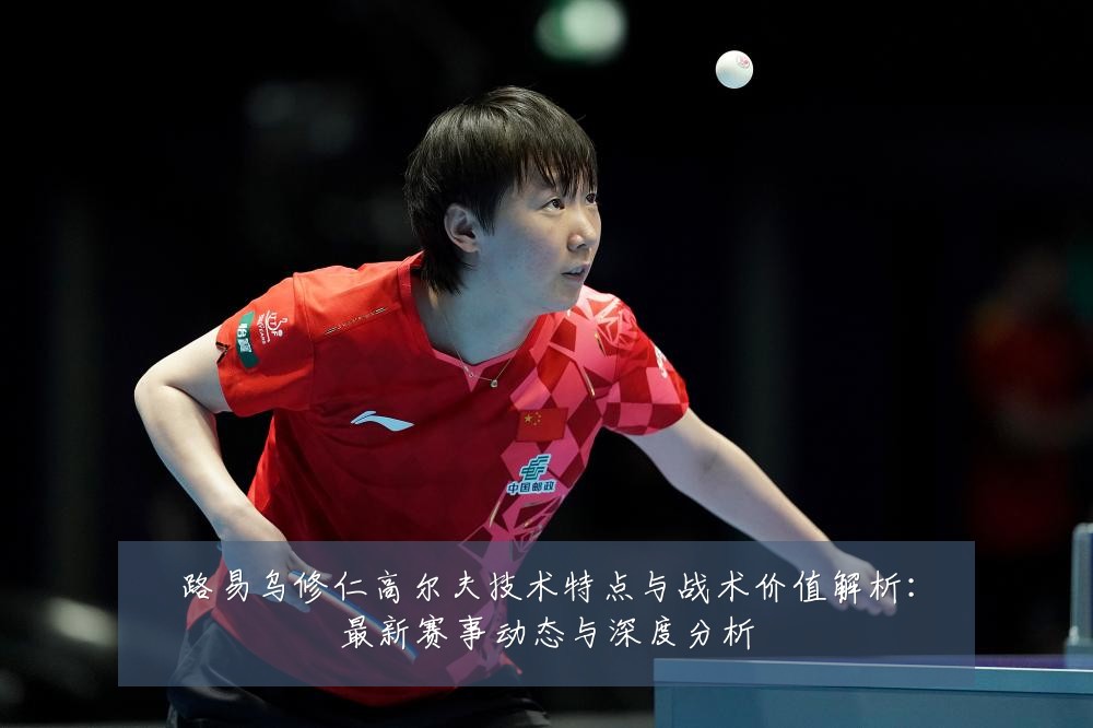 路易乌修仁高尔夫技术特点与战术价值解析：最新赛事动态与深度分析